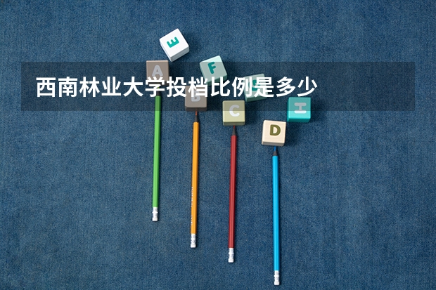 西南林业大学投档比例是多少
