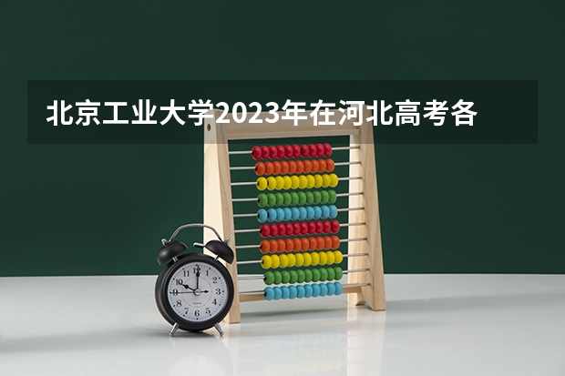 北京工业大学2023年在河北高考各专业的招生人数是多少