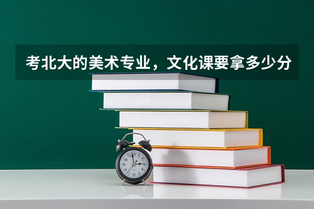 考北大的美术专业，文化课要拿多少分才行