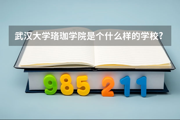武汉大学珞珈学院是个什么样的学校?学校在哪里?