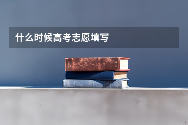 什么时候高考志愿填写