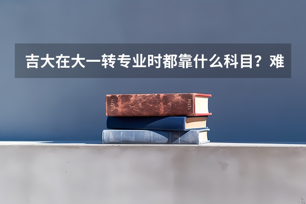 吉大在大一转专业时都靠什么科目?难度有多大?