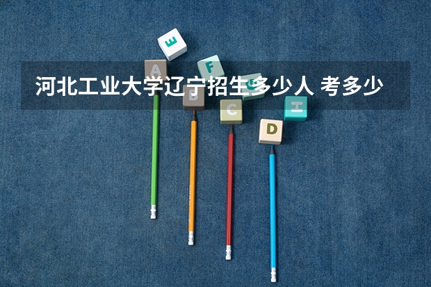 河北工业大学辽宁招生多少人 考多少分可以上