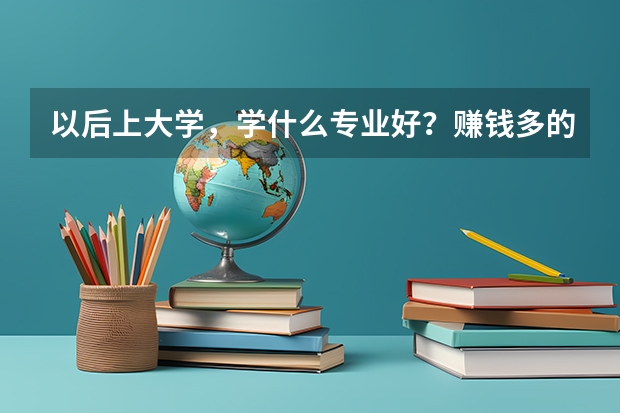 以后上大学,学什么专业好?赚钱多的!