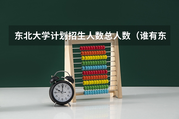 东北大学计划招生人数总人数(谁有东北大学夜大招生简章、不胜感激!)