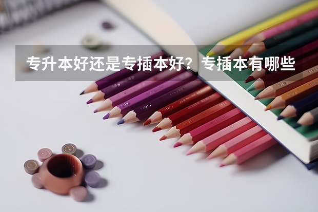 专升本好还是专插本好?专插本有哪些专业和学校可以选择?
