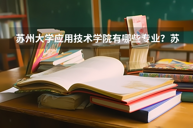 苏州大学应用技术学院有哪些专业?苏大应用技术学院最受欢迎的专业有哪些?