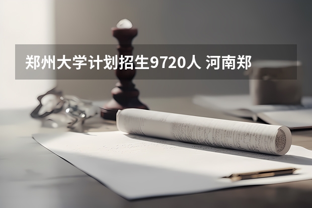 郑州大学计划招生9720人 河南郑州大学招生计划及新增专业