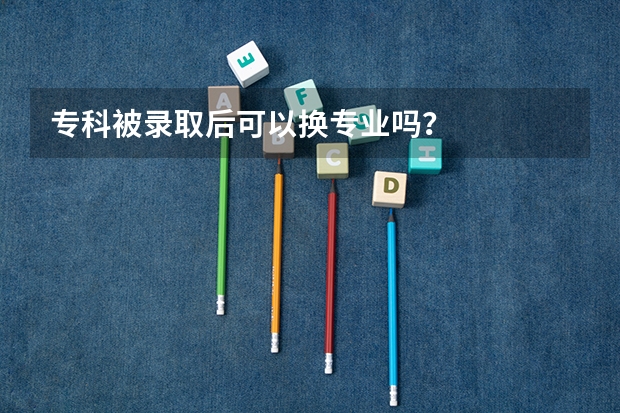 专科被录取后可以换专业吗?