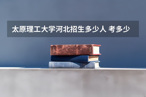 太原理工大学河北招生多少人 考多少分可以上