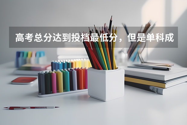 高考总分达到投档最低分，但是单科成绩不够，怎么办？会被录取吗？谢谢
