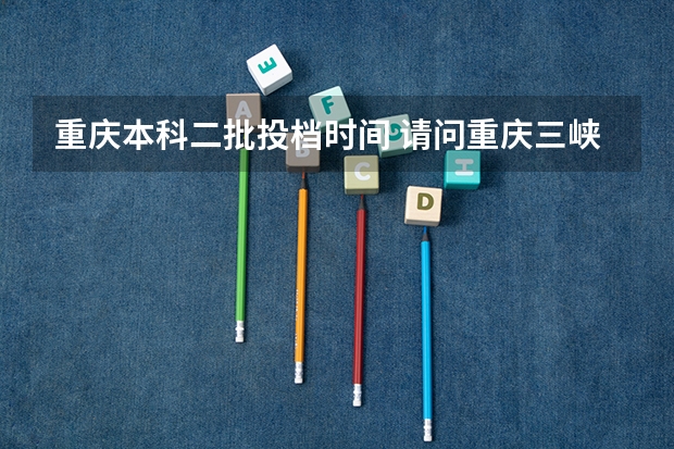 重庆本科二批投档时间 请问重庆三峡学院本科第二批预科录取分数线与招生章程是怎样的