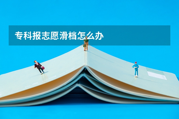专科报志愿滑档怎么办
