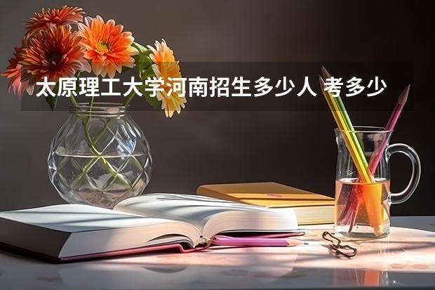太原理工大学河南招生多少人 考多少分可以上