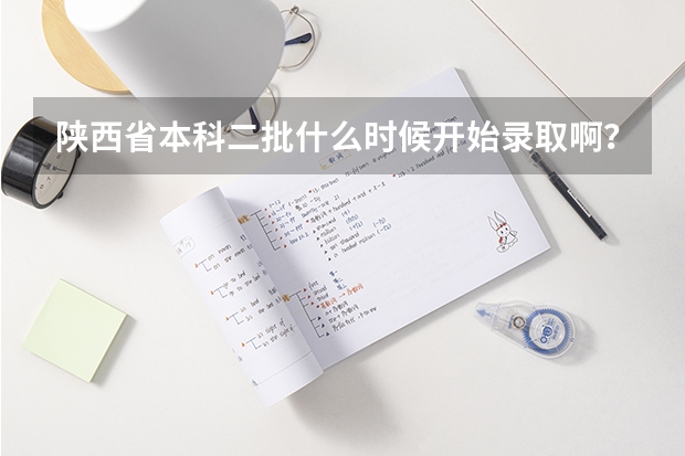 陕西省本科二批什么时候开始录取啊？