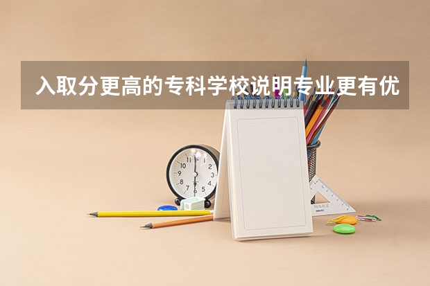 入取分更高的专科学校说明专业更有优势吗？