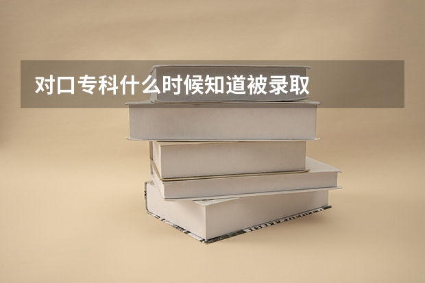 对口专科什么时候知道被录取
