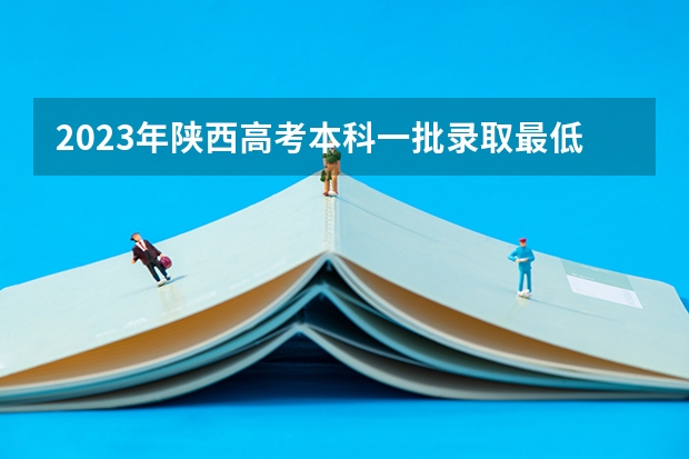 2023年陕西高考本科一批录取最低控制分数线是多少？