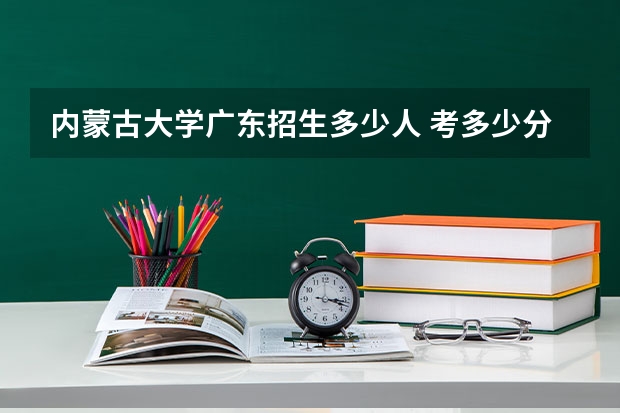 内蒙古大学广东招生多少人 考多少分可以上