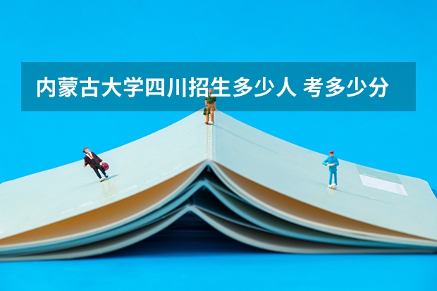 内蒙古大学四川招生多少人 考多少分可以上