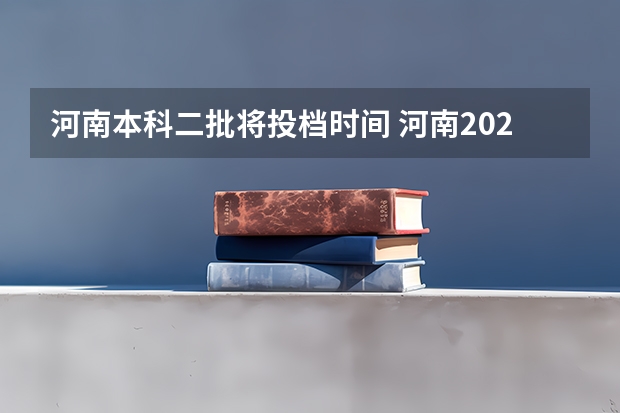河南本科二批将投档时间 河南2023年二本录取时间