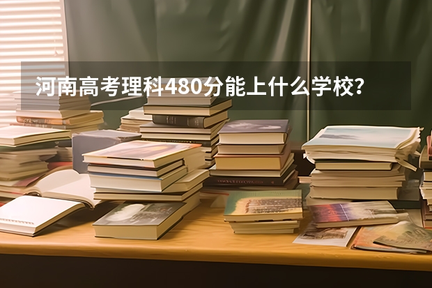 河南高考理科480分能上什么学校？
