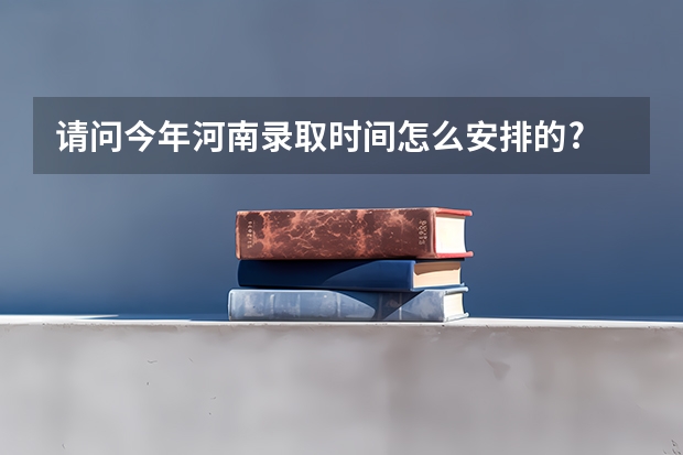 请问今年河南录取时间怎么安排的?