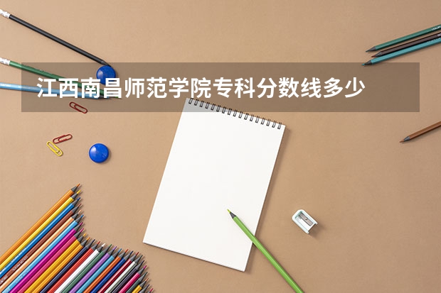江西南昌师范学院专科分数线多少