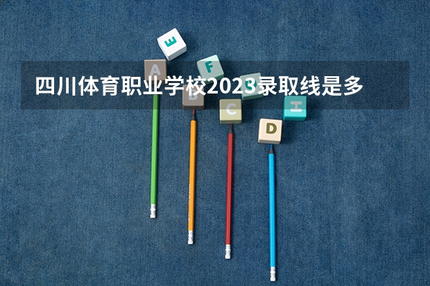 四川体育职业学校2023录取线是多少？
