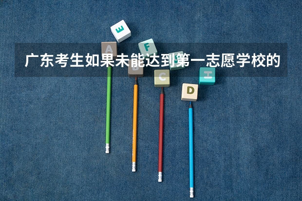 广东考生如果未能达到第一志愿学校的投档线怎么办？