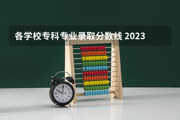各学校专科专业录取分数线 2023大专各院校录取分数线
