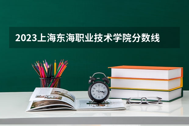 2023上海东海职业技术学院分数线最低是多少