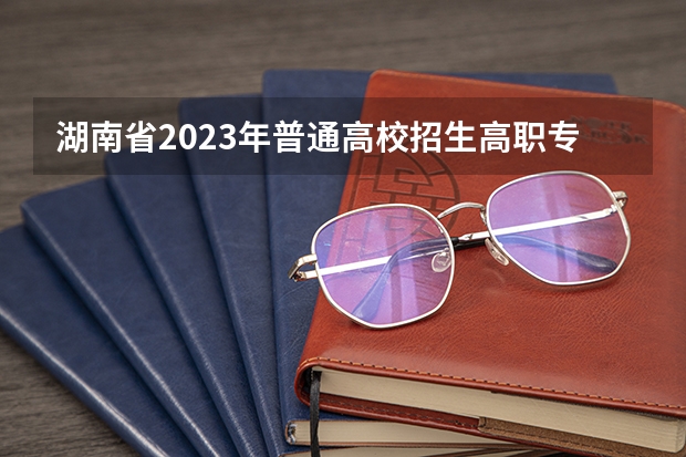 湖南省2023年普通高校招生高职专科批(普通类)第一次投档分数线 湖南专科学校高考分数线2023