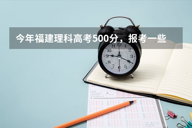 今年福建理科高考500分,报考一些什么比较好。