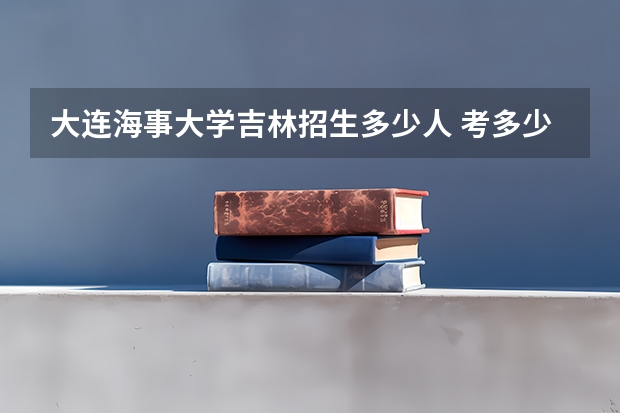 大连海事大学吉林招生多少人 考多少分可以上