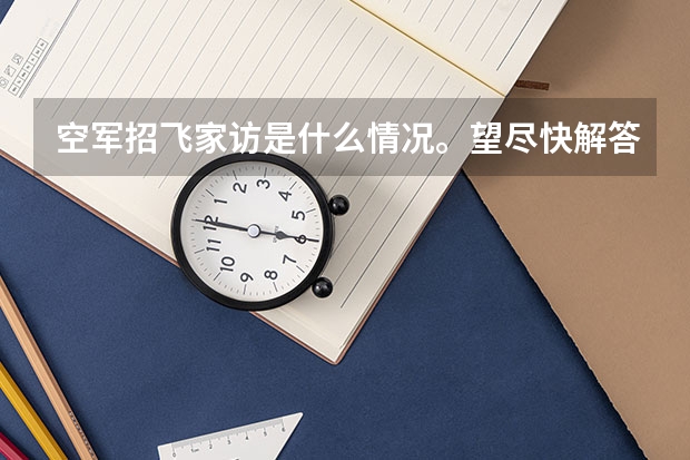 空军招飞家访是什么情况。望尽快解答！