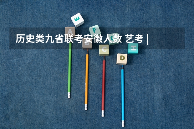 历史类九省联考安徽人数 艺考 | 联考和文化成绩变得越来越重要,艺考上大学可不简单
