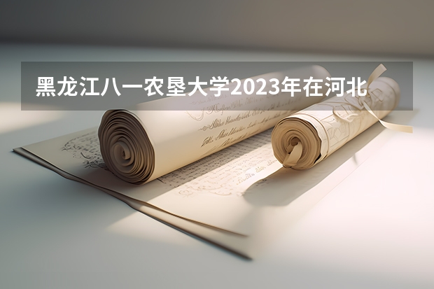 黑龙江八一农垦大学2023年在河北高考各专业的招生人数是多少