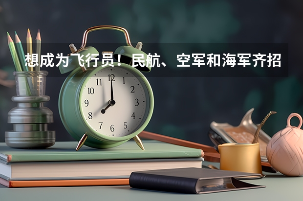 想成为飞行员！民航、空军和海军齐招飞，对比要求哪个更值得报考？