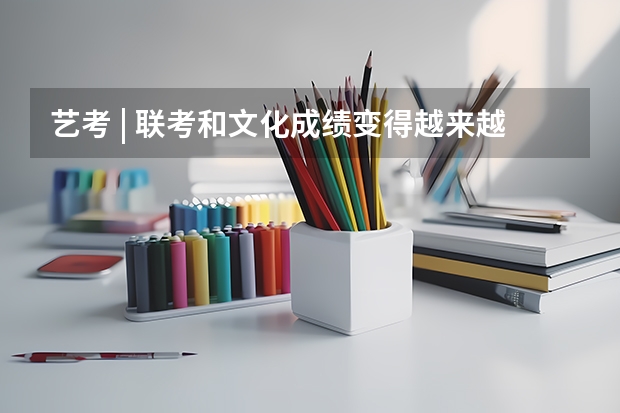 艺考 | 联考和文化成绩变得越来越重要,艺考上大学可不简单(安徽九省联考成绩公布时间)