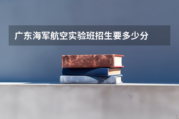 广东海军航空实验班招生要多少分