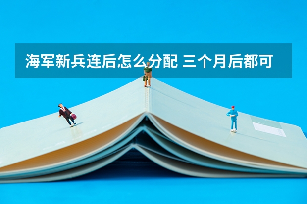 海军新兵连后怎么分配 三个月后都可能分配到哪
