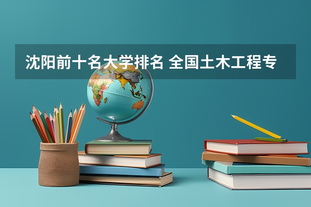沈阳前十名大学排名 全国土木工程专业大学排名