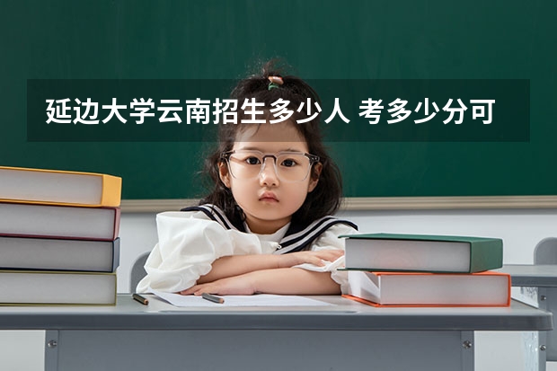 延边大学云南招生多少人 考多少分可以上