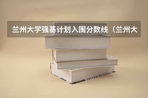 兰州大学强基计划入围分数线（兰州大学强基计划招生简章公布，5月10日起开始报名）
