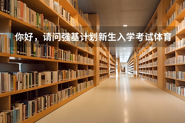 你好，请问强基计划新生入学考试体育吗？考核项目及标准是什么？