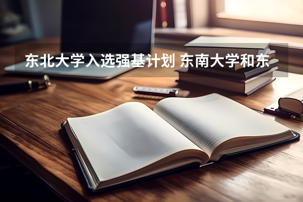 东北大学入选强基计划 东南大学和东北大学哪一个更好?