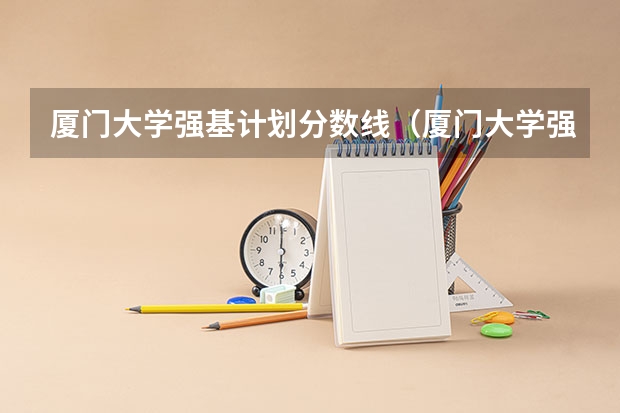 厦门大学强基计划分数线（厦门大学强基计划初试通过率）