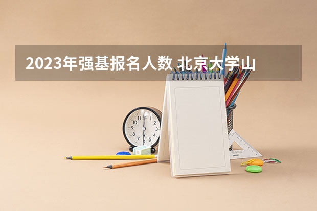 2023年强基报名人数 北京大学山西强基招生人数