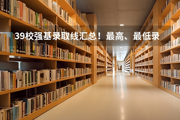39校强基录取线汇总!最高、最低录取线分析,请你收藏好(浙江大学强基计划入围分数线)